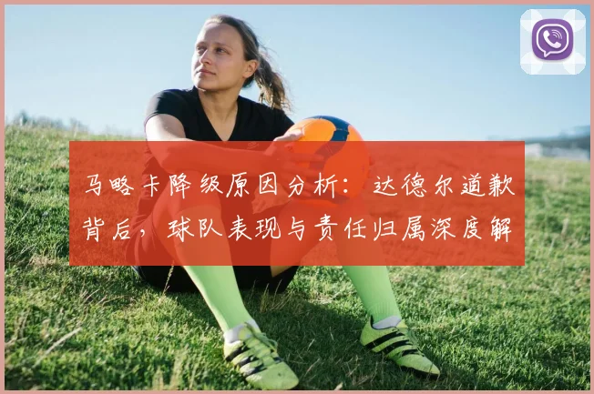 马略卡降级原因分析：达德尔道歉背后，球队表现与责任归属深度解读