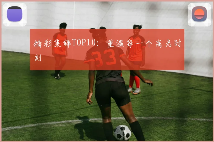 精彩集锦TOP10:重温每一个高光时刻