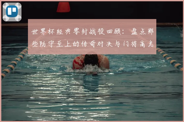 世界杯经典零封战役回顾：盘点那些防守至上的传奇对决与门将高光时刻