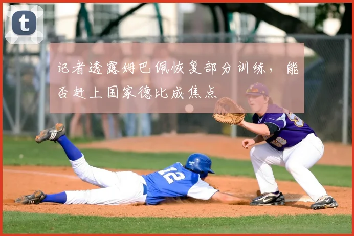 记者透露姆巴佩恢复部分训练，能否赶上国家德比成焦点