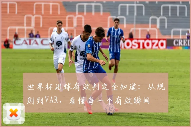 世界杯进球有效判定全知道:从规则到VAR,看懂每一个有效瞬间