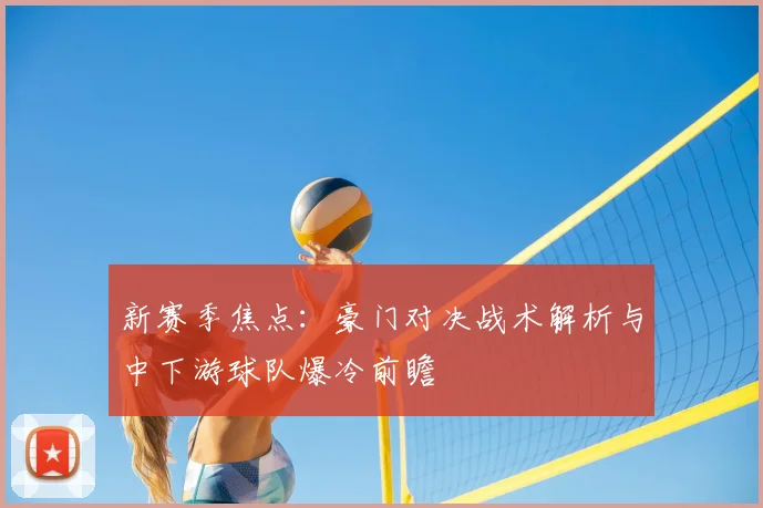 新赛季焦点:豪门对决战术解析与中下游球队爆冷前瞻
