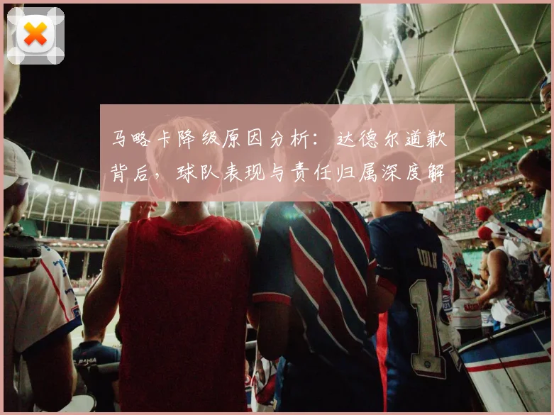 马略卡降级原因分析：达德尔道歉背后，球队表现与责任归属深度解读