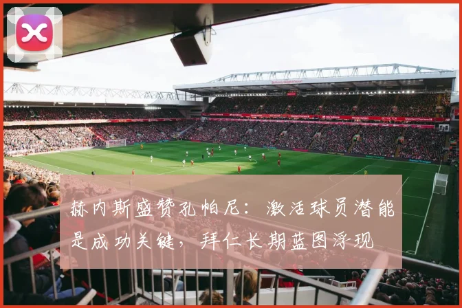 赫内斯盛赞孔帕尼:激活球员潜能是成功关键,拜仁长期蓝图浮现