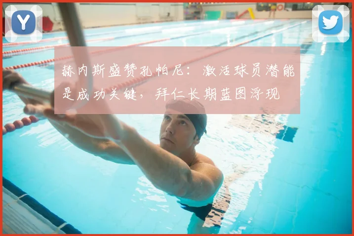 赫内斯盛赞孔帕尼：激活球员潜能是成功关键，拜仁长期蓝图浮现