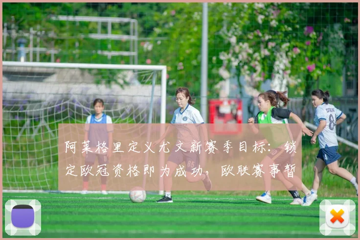 阿莱格里定义尤文新赛季目标：锁定欧冠资格即为成功，欧联赛事暂不考虑