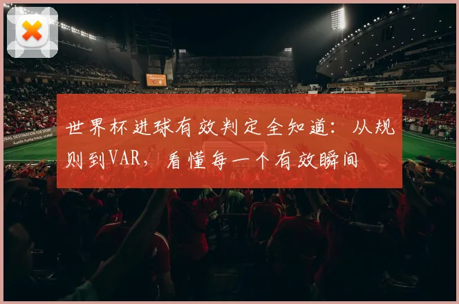 世界杯进球有效判定全知道:从规则到VAR,看懂每一个有效瞬间